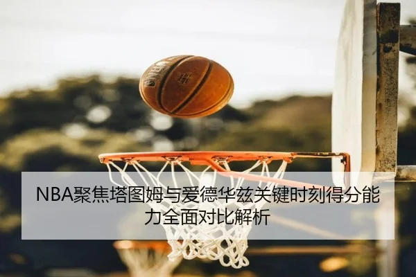 NBA聚焦塔图姆与爱德华兹关键时刻得分能力全面对比解析