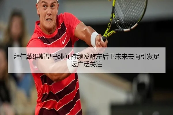 拜仁戴维斯皇马绯闻持续发酵左后卫未来去向引发足坛广泛关注