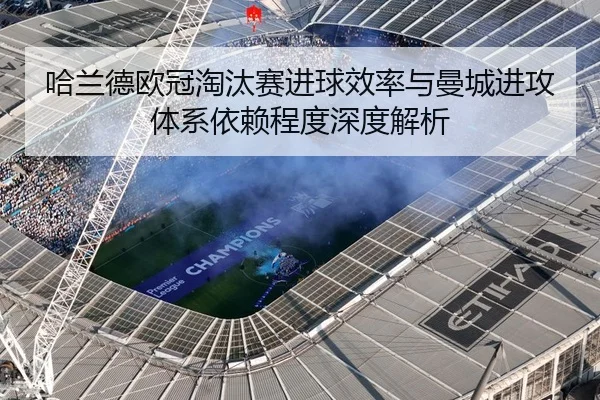 哈兰德欧冠淘汰赛进球效率与曼城进攻体系依赖程度深度解析